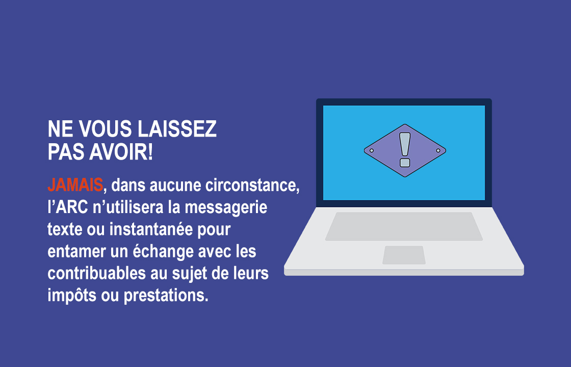 Jamais, dans aucune circonstance, l’ARC n’utilisera la messagerie texte ou instantanée pour entamer un échange avec les contribuables au sujet de leurs impôts ou prestations.